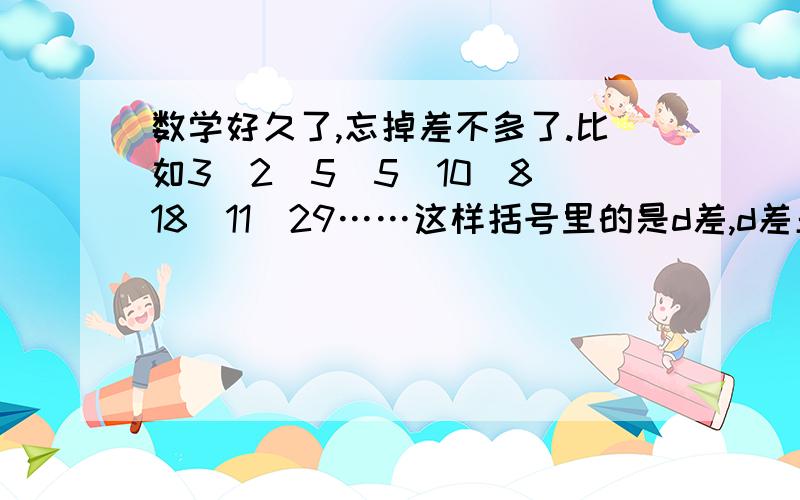 数学好久了,忘掉差不多了.比如3（2）5（5）10（8）18（11）29……这样括号里的是d差,d差呈等差数列递增,然后第N个数是多少?Sn（所有的和）等于多少?a1=1255,第一个d1是122,d2是202,d3是282……求S20