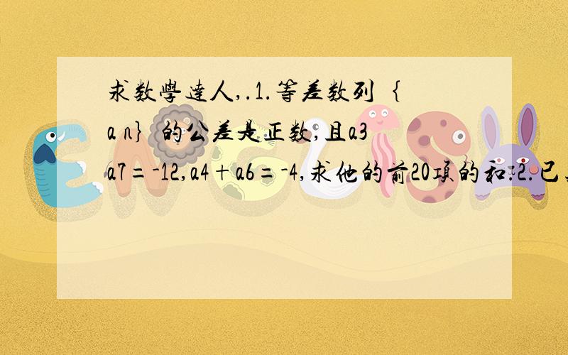 求数学达人,.1.等差数列｛a n｝的公差是正数,且a3a7=-12,a4+a6=-4,求他的前20项的和.2.已知数列｛a n｝为等差数列,前30项的和为50,前50项的和为30,求前80项的和.