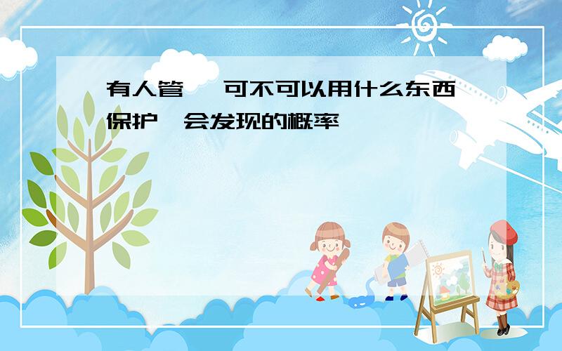 有人管 ,可不可以用什么东西保护,会发现的概率