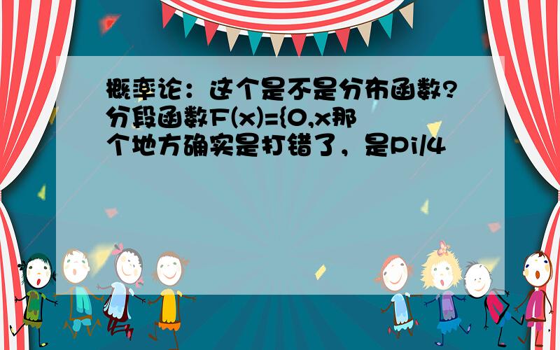 概率论：这个是不是分布函数?分段函数F(x)={0,x那个地方确实是打错了，是Pi/4