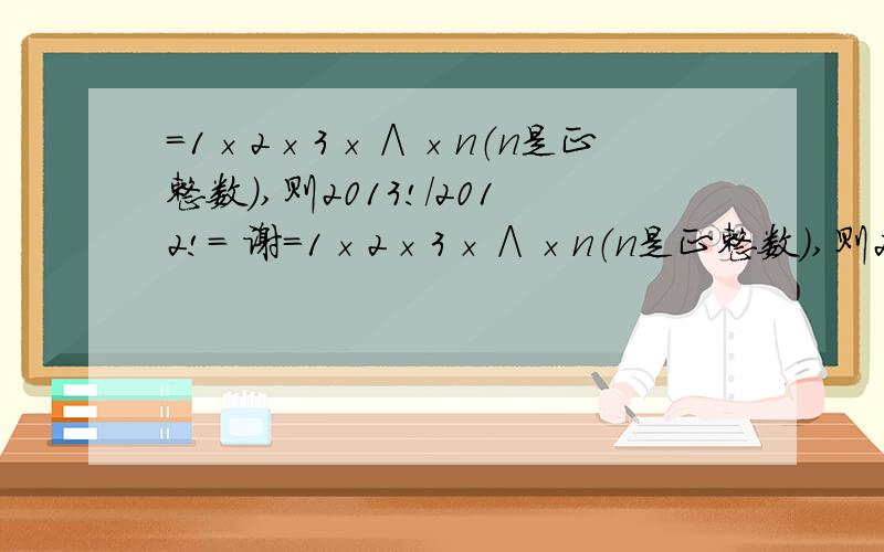 ＝1×2×3×∧×n（n是正整数）,则2013!／2012!＝ 谢＝1×2×3×∧×n（n是正整数）,则2013!／2012!＝