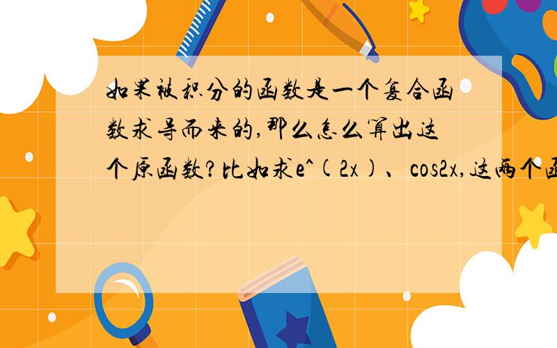 如果被积分的函数是一个复合函数求导而来的,那么怎么算出这个原函数?比如求e^(2x)、cos2x,这两个函数的原函数,该怎样求?