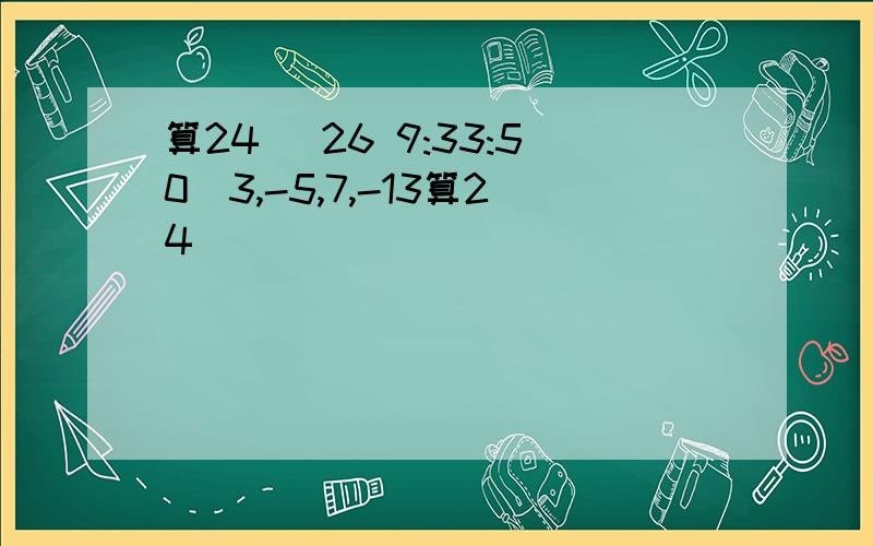 算24 (26 9:33:50)3,-5,7,-13算24