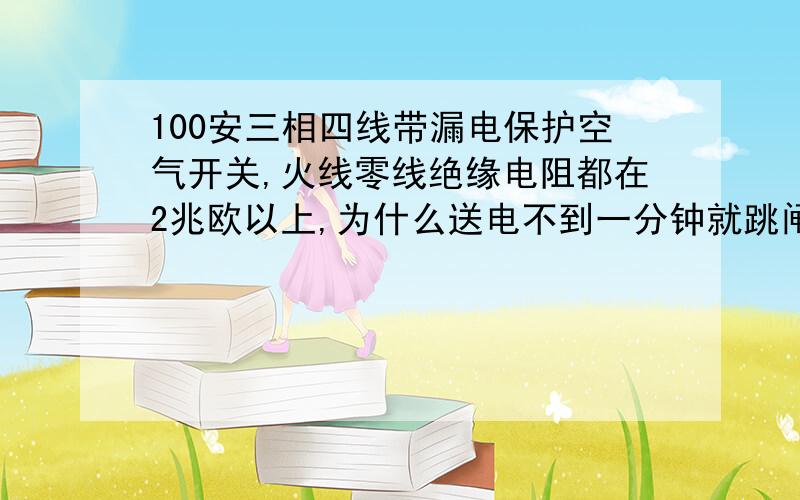 100安三相四线带漏电保护空气开关,火线零线绝缘电阻都在2兆欧以上,为什么送电不到一分钟就跳闸?