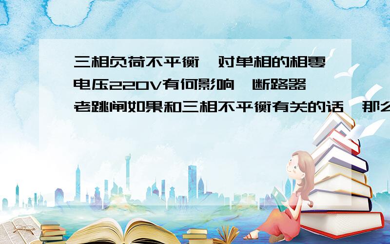 三相负荷不平衡,对单相的相零电压220V有何影响,断路器老跳闸如果和三相不平衡有关的话,那么是什么原理主要想知道的是,如果三相不平衡的话,负荷偏大的一相电压会如何变化,负荷偏小的一