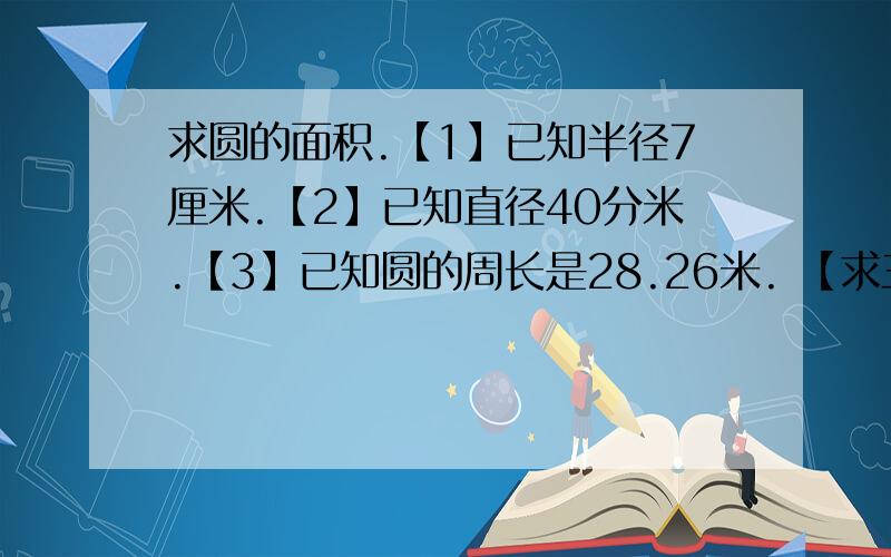 求圆的面积.【1】已知半径7厘米.【2】已知直径40分米.【3】已知圆的周长是28.26米. 【求三道题,】