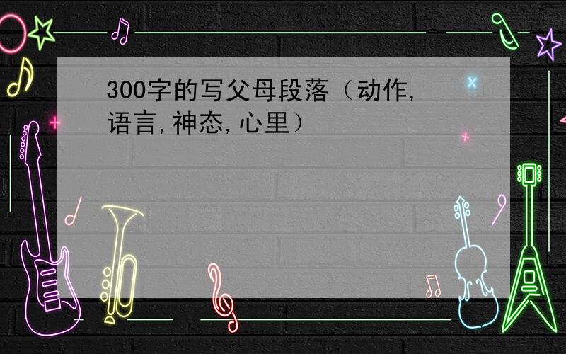 300字的写父母段落（动作,语言,神态,心里）