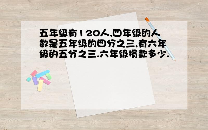 五年级有120人,四年级的人数是五年级的四分之三,有六年级的五分之三.六年级捐款多少.