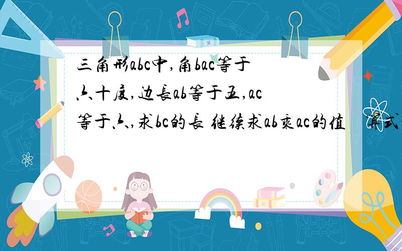 三角形abc中,角bac等于六十度,边长ab等于五,ac等于六,求bc的长 继续求ab乘ac的值    算式哈