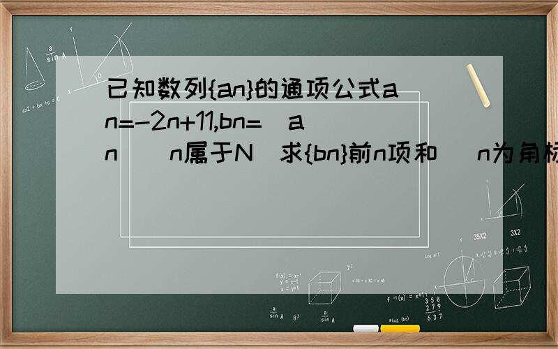 已知数列{an}的通项公式an=-2n+11,bn=|an|(n属于N)求{bn}前n项和 （n为角标）