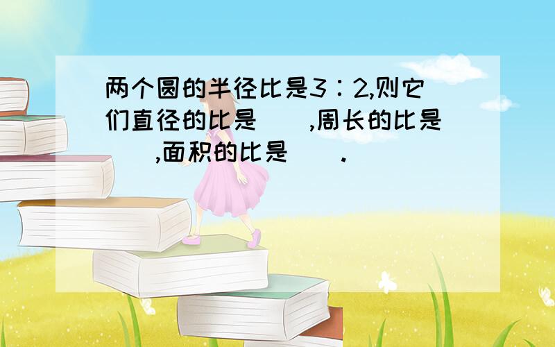 两个圆的半径比是3∶2,则它们直径的比是（）,周长的比是（）,面积的比是（）.