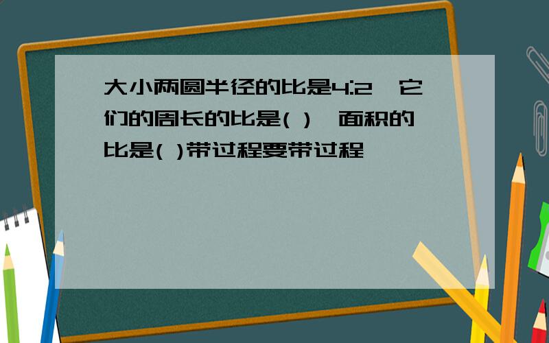 大小两圆半径的比是4:2,它们的周长的比是( ),面积的比是( )带过程要带过程