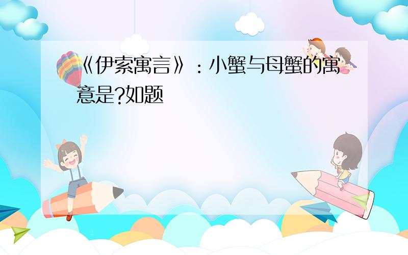 《伊索寓言》：小蟹与母蟹的寓意是?如题