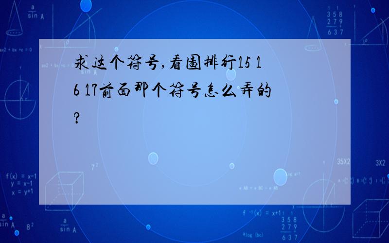 求这个符号,看图排行15 16 17前面那个符号怎么弄的?