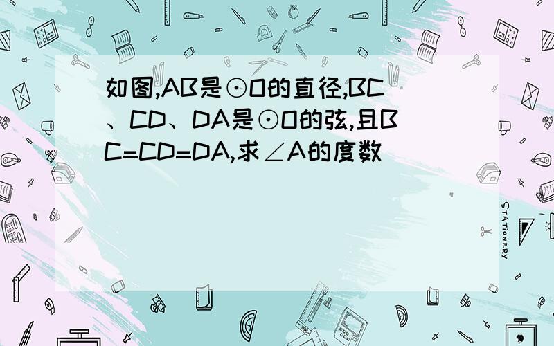 如图,AB是⊙O的直径,BC、CD、DA是⊙O的弦,且BC=CD=DA,求∠A的度数