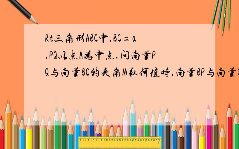 Rt三角形ABC中,BC=a,PQ以点A为中点,问向量PQ与向量BC的夹角M取何值时,向量BP与向量CQ的值最大?并求出最大值