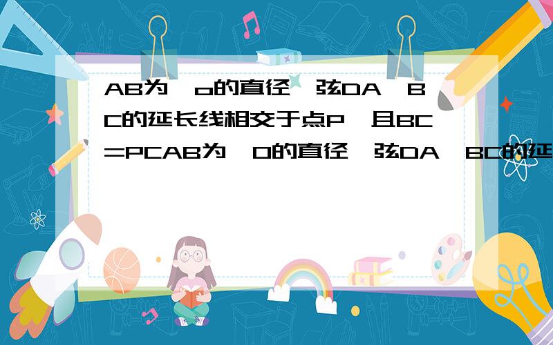 AB为⊙o的直径,弦DA、BC的延长线相交于点P,且BC=PCAB为⊙O的直径,弦DA、BC的延长线相交于点P,且BC=PC.求证：（1）AB=AP；（2）弧BC=弧CD