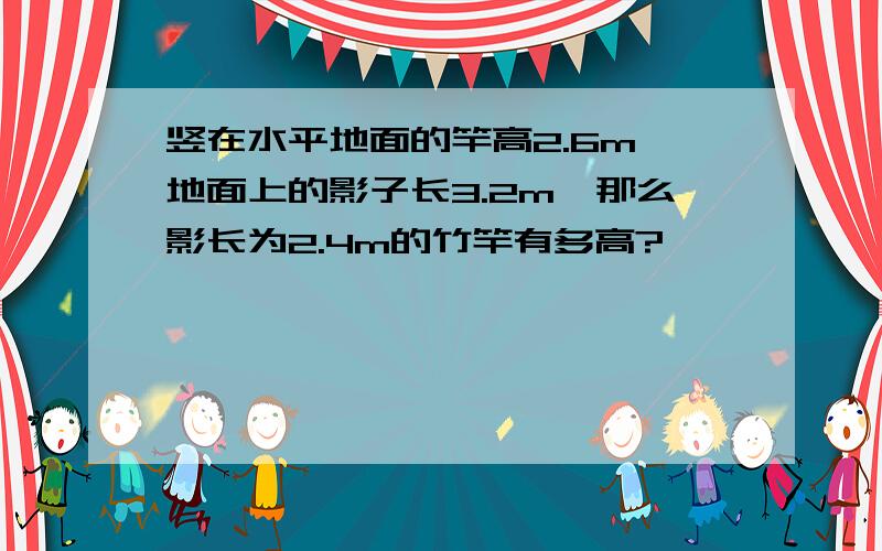 竖在水平地面的竿高2.6m,地面上的影子长3.2m,那么影长为2.4m的竹竿有多高?