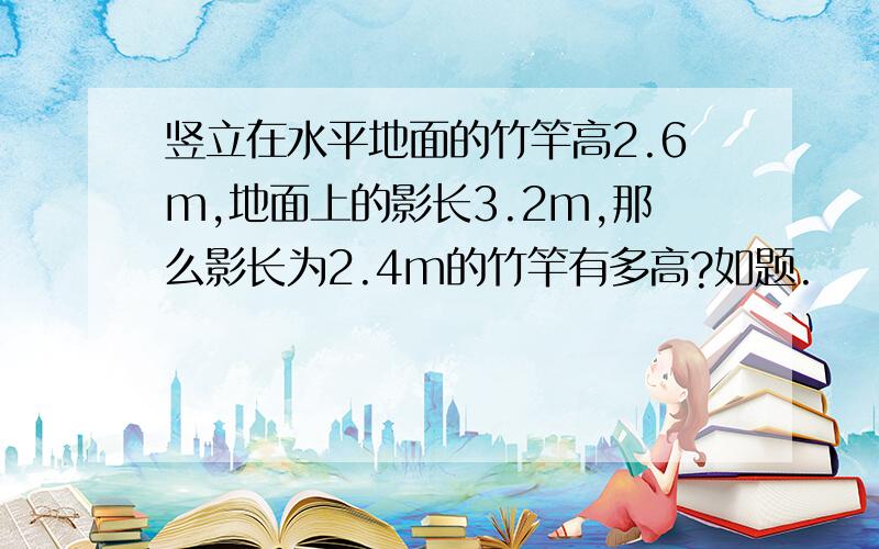 竖立在水平地面的竹竿高2.6m,地面上的影长3.2m,那么影长为2.4m的竹竿有多高?如题.