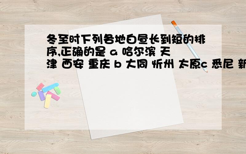 冬至时下列各地白昼长到短的排序,正确的是 a 哈尔滨 天津 西安 重庆 b 大同 忻州 太原c 悉尼 新加坡 首尔 莫斯科 d 日本 越南 马来西亚 新西兰