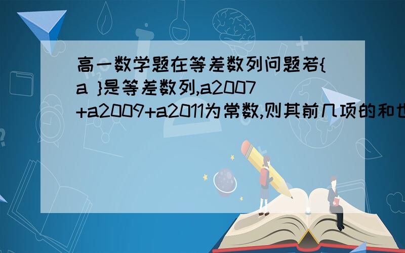 高一数学题在等差数列问题若{a }是等差数列,a2007+a2009+a2011为常数,则其前几项的和也为常数（）A2008   B2009  C4017  D6026- -很奇怪也很无语的一题