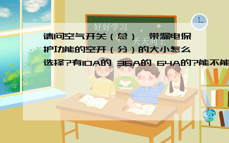 请问空气开关（总）,带漏电保护功能的空开（分）的大小怎么选择?有10A的 36A的 64A的?能不能举个例子!总开关用不带漏电保护的空气开关 分开关用带漏电保护的空开 120平普通家装