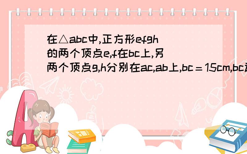 在△abc中,正方形efgh的两个顶点e,f在bc上,另两个顶点g,h分别在ac,ab上,bc＝15cm,bc边上的高ad＝10cm求efgh的面积