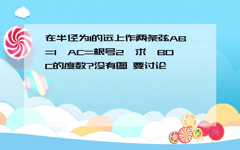 在半径为1的远上作两条弦AB=1,AC=根号2,求∠BOC的度数?没有图 要讨论