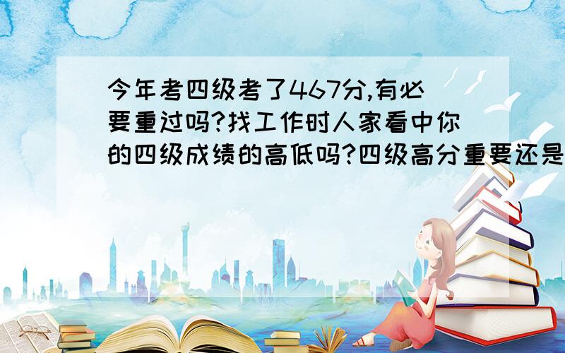 今年考四级考了467分,有必要重过吗?找工作时人家看中你的四级成绩的高低吗?四级高分重要还是六级证重要