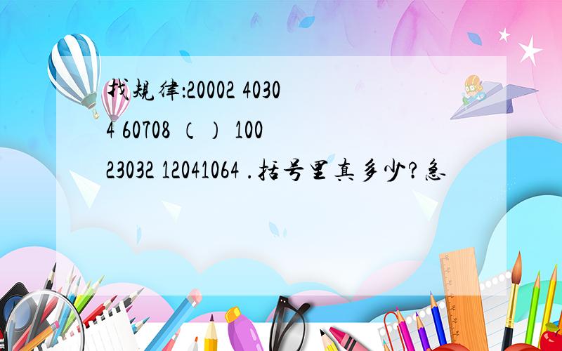 找规律：20002 40304 60708 （） 10023032 12041064 .括号里真多少?急