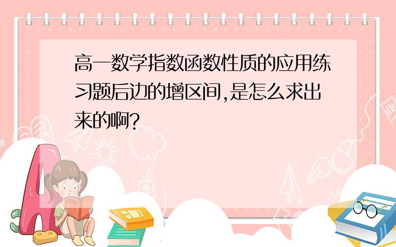 高一数学指数函数性质的应用练习题后边的增区间,是怎么求出来的啊?