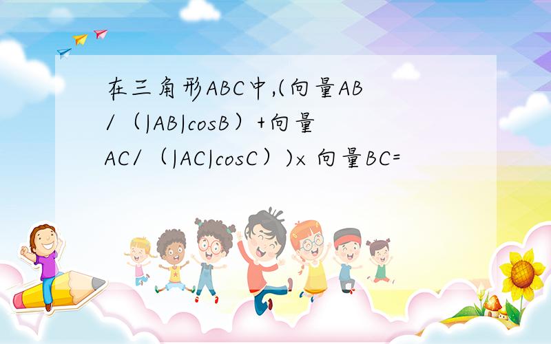 在三角形ABC中,(向量AB/（|AB|cosB）+向量AC/（|AC|cosC）)×向量BC=