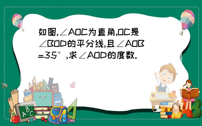 如图,∠AOC为直角,OC是∠BOD的平分线,且∠AOB=35°,求∠AOD的度数.