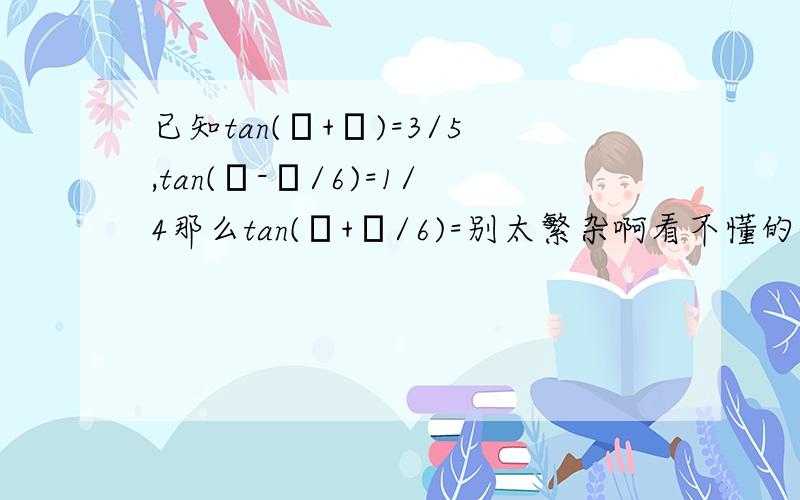 已知tan(α+β)=3/5,tan(α-π/6)=1/4那么tan(β+π/6)=别太繁杂啊看不懂的谢谢大家了