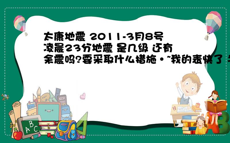 太康地震 2011-3月8号凌晨23分地震 是几级 还有余震吗?要采取什么措施·~我的表快了 半年不到2次地震 平原地震频繁 人心惶惶 真不知道下次地震会是多长时间发生 希望有关部门 不要地震过