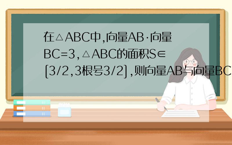 在△ABC中,向量AB·向量BC=3,△ABC的面积S∈[3/2,3根号3/2],则向量AB与向量BC的夹角的取值范围为