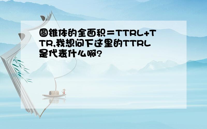 圆锥体的全面积＝TTRL+TTR,我想问下这里的TTRL是代表什么啊?