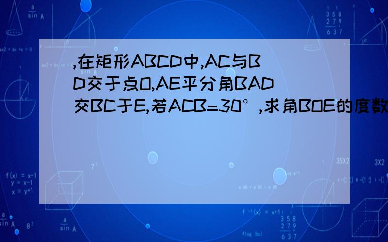 ,在矩形ABCD中,AC与BD交于点O,AE平分角BAD交BC于E,若ACB=30°,求角BOE的度数