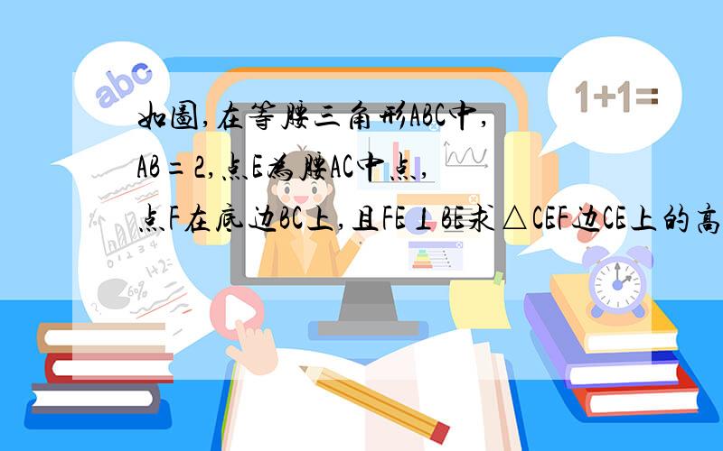 如图,在等腰三角形ABC中,AB=2,点E为腰AC中点,点F在底边BC上,且FE⊥BE求△CEF边CE上的高h求sin角CEF的值