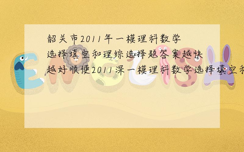 韶关市2011年一模理科数学选择填空和理综选择题答案越快越好顺便2011深一模理科数学选择填空和理综选择答案,