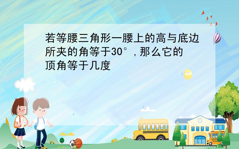 若等腰三角形一腰上的高与底边所夹的角等于30°,那么它的顶角等于几度