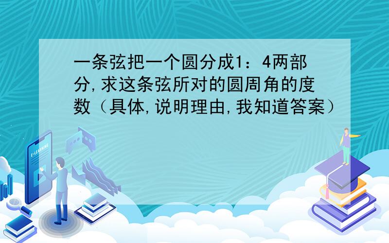 一条弦把一个圆分成1：4两部分,求这条弦所对的圆周角的度数（具体,说明理由,我知道答案）