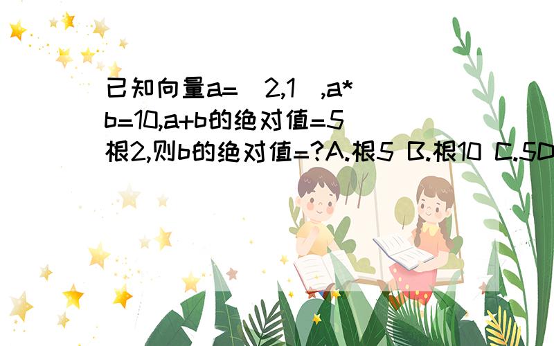 已知向量a=(2,1),a*b=10,a+b的绝对值=5根2,则b的绝对值=?A.根5 B.根10 C.5D.25