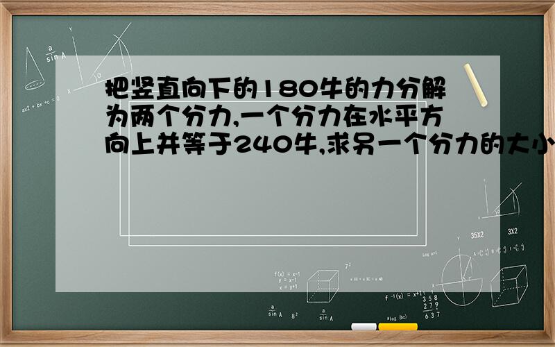 把竖直向下的180牛的力分解为两个分力,一个分力在水平方向上并等于240牛,求另一个分力的大小和方向.是力的分解的有关知识