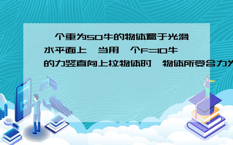 一个重为50牛的物体置于光滑水平面上,当用一个F=10牛的力竖直向上拉物体时,物体所受合力为多少