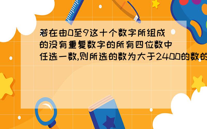 若在由0至9这十个数字所组成的没有重复数字的所有四位数中任选一数,则所选的数为大于2400的数的概率为?答案为23/27 希望提供过程