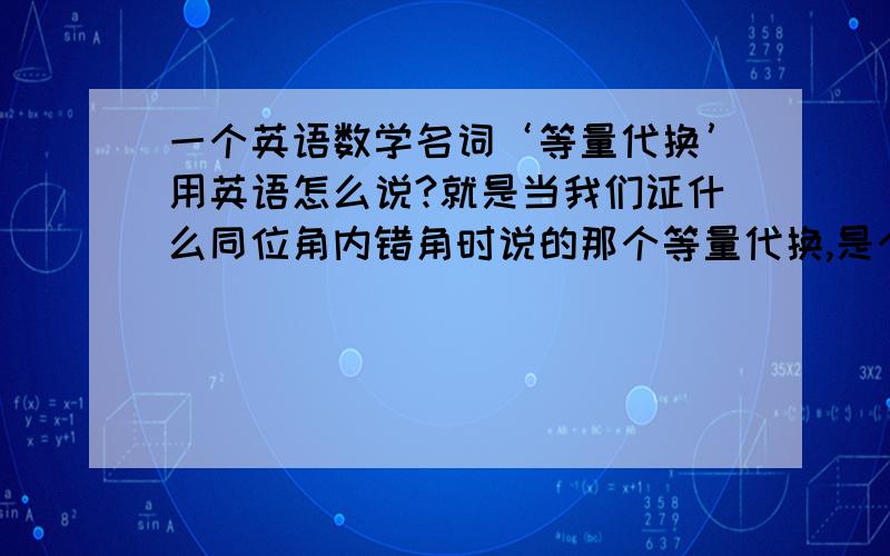 一个英语数学名词‘等量代换’用英语怎么说?就是当我们证什么同位角内错角时说的那个等量代换,是个数学名词.