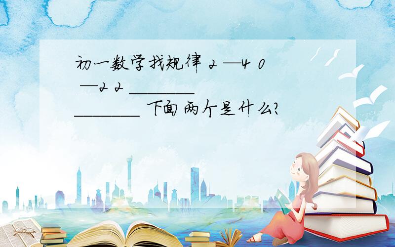 初一数学找规律 2 —4 0 —2 2 _______ _______ 下面两个是什么?