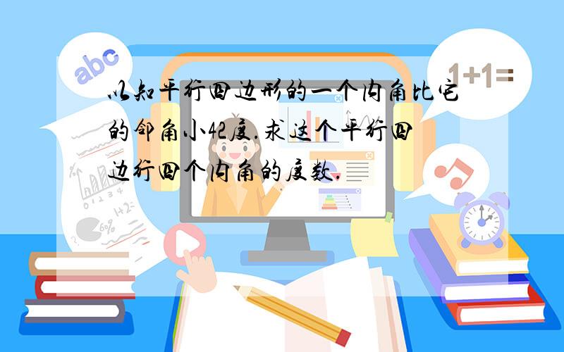 以知平行四边形的一个内角比它的邻角小42度.求这个平行四边行四个内角的度数.