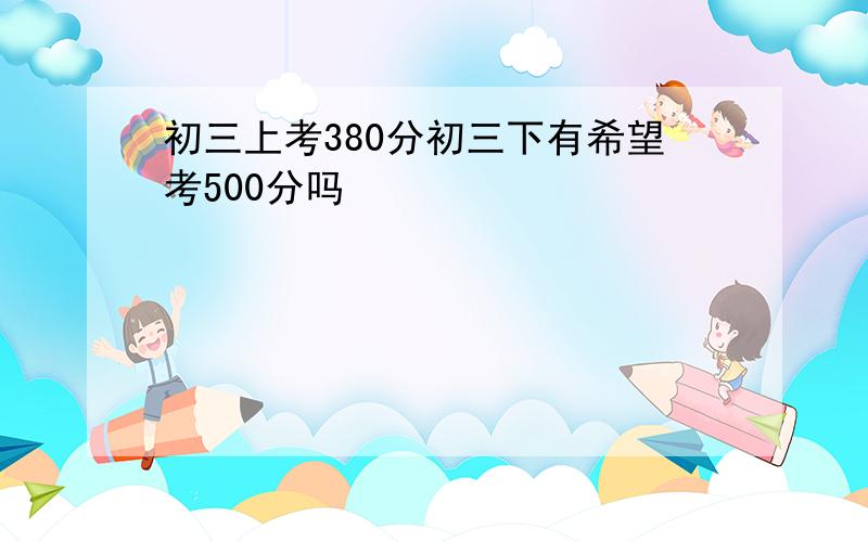 初三上考380分初三下有希望考500分吗